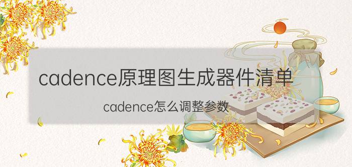 cadence原理图生成器件清单 cadence怎么调整参数？